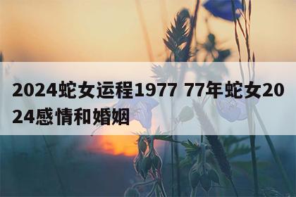 2024蛇女运程1977 77年蛇女2024感情和婚姻