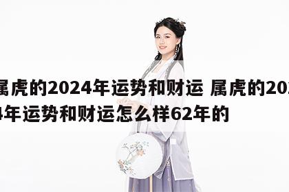 属虎的2024年运势和财运 属虎的2024年运势和财运怎么样62年的