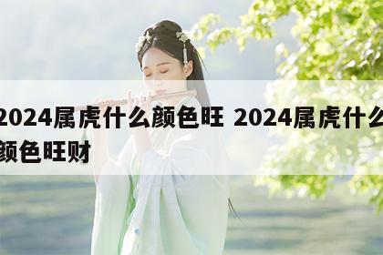 2024属虎什么颜色旺 2024属虎什么颜色旺财