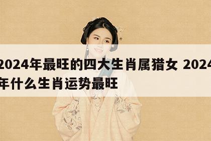 2024年最旺的四大生肖属猎女 2024年什么生肖运势最旺