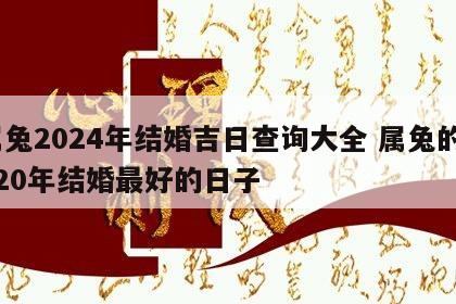 属兔2024年结婚吉日查询大全 属兔的2020年结婚最好的日子