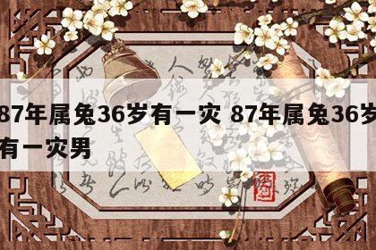 87年属兔36岁有一灾 87年属兔36岁有一灾男
