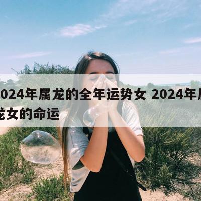 2024年属龙的全年运势女 2024年属龙女的命运