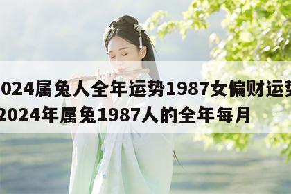 2024属兔人全年运势1987女偏财运势 2024年属兔1987人的全年每月