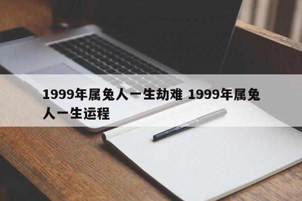 1999年属兔人一生劫难 1999年属兔人一生运程