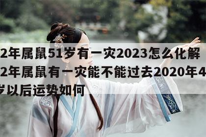 72年属鼠51岁有一灾2023怎么化解 72年属鼠有一灾能不能过去2020年48岁以后运势如何