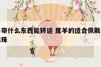 属羊带什么东西能转运 属羊的适合佩戴什么转运珠