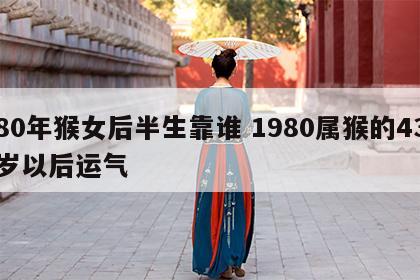 80年猴女后半生靠谁 1980属猴的43岁以后运气