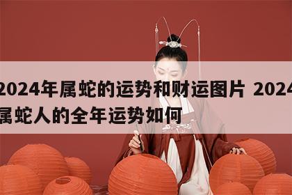 2024年属蛇的运势和财运图片 2024属蛇人的全年运势如何