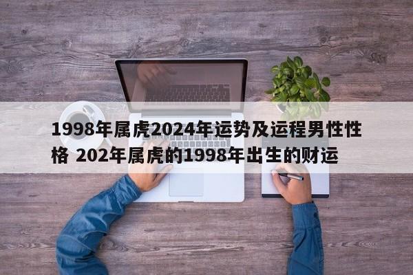 1998年属虎2024年运势及运程男性性格 202年属虎的1998年出生的财运