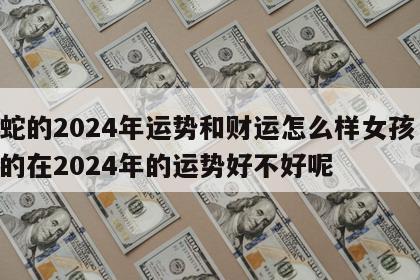 属蛇的2024年运势和财运怎么样女孩 属蛇的在2024年的运势好不好呢