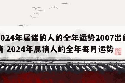 2024年属猪的人的全年运势2007出的猪 2024年属猪人的全年每月运势