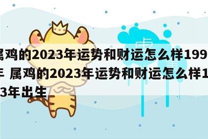 属鸡的2023年运势和财运怎么样1993年 属鸡的2023年运势和财运怎么样1993年出生