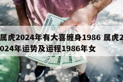 属虎2024年有大喜缠身1986 属虎2024年运势及运程1986年女