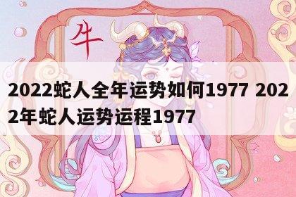 2022蛇人全年运势如何1977 2022年蛇人运势运程1977