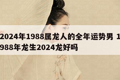 2024年1988属龙人的全年运势男 1988年龙生2024龙好吗