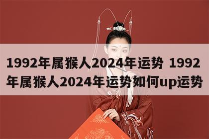 1992年属猴人2024年运势 1992年属猴人2024年运势如何up运势
