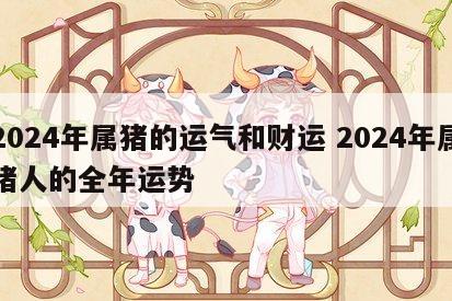 2024年属猪的运气和财运 2024年属猪人的全年运势