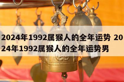 2024年1992属猴人的全年运势 2024年1992属猴人的全年运势男