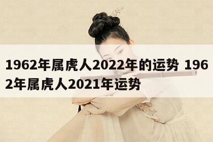 1962年属虎人2022年的运势 1962年属虎人2021年运势