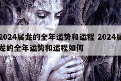 2024属龙的全年运势和运程 2024属龙的全年运势和运程如何