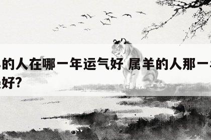 属羊的人在哪一年运气好 属羊的人那一年运势最好?