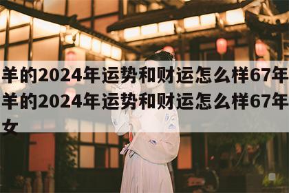 属羊的2024年运势和财运怎么样67年 属羊的2024年运势和财运怎么样67年的羊女