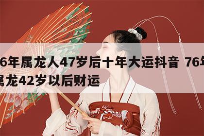 76年属龙人47岁后十年大运抖音 76年属龙42岁以后财运