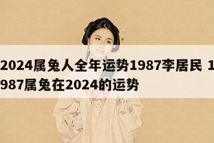 2024属兔人全年运势1987李居民 1987属兔在2024的运势