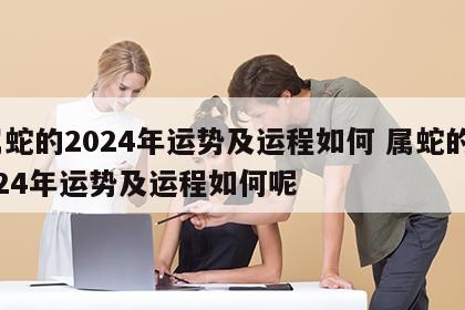 属蛇的2024年运势及运程如何 属蛇的2024年运势及运程如何呢
