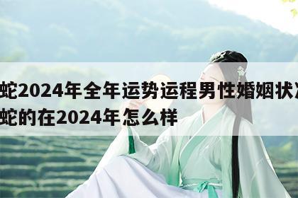 属蛇2024年全年运势运程男性婚姻状况 属蛇的在2024年怎么样