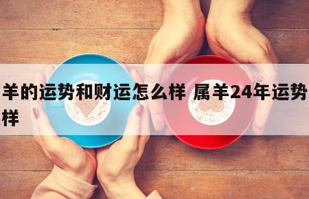 属羊的运势和财运怎么样 属羊24年运势怎么样