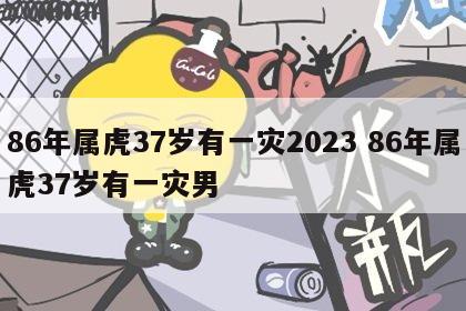 86年属虎37岁有一灾2023 86年属虎37岁有一灾男