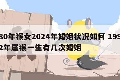 80年猴女2024年婚姻状况如何 1992年属猴一生有几次婚姻