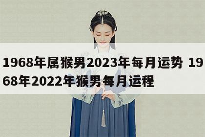 1968年属猴男2023年每月运势 1968年2022年猴男每月运程