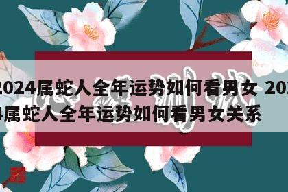 2024属蛇人全年运势如何看男女 2024属蛇人全年运势如何看男女关系