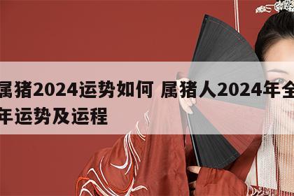 属猪2024运势如何 属猪人2024年全年运势及运程
