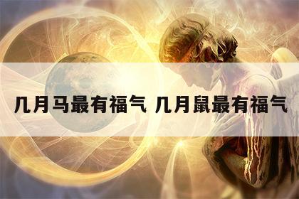 几月马最有福气 几月鼠最有福气