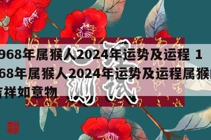 1968年属猴人2024年运势及运程 1968年属猴人2024年运势及运程属猴的吉祥如意物