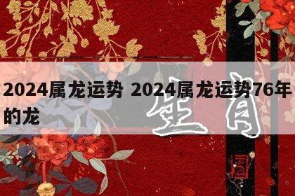 2024属龙运势 2024属龙运势76年的龙