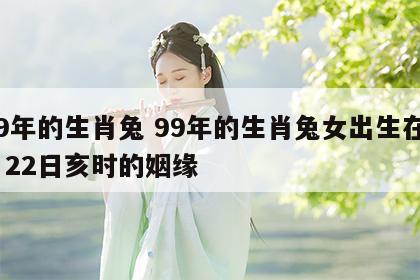 99年的生肖兔 99年的生肖兔女出生在3月22日亥时的姻缘