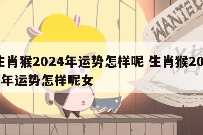 生肖猴2024年运势怎样呢 生肖猴2024年运势怎样呢女