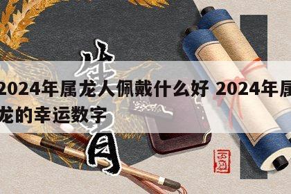 2024年属龙人佩戴什么好 2024年属龙的幸运数字