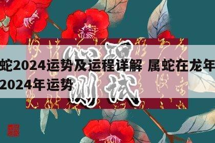 属蛇2024运势及运程详解 属蛇在龙年运势2024年运势