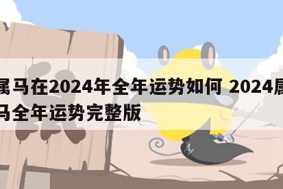 属马在2024年全年运势如何 2024属马全年运势完整版