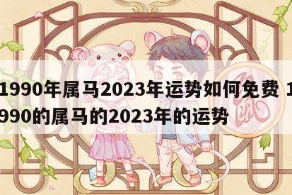 1990年属马2023年运势如何免费 1990的属马的2023年的运势