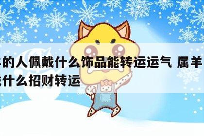属羊的人佩戴什么饰品能转运运气 属羊的人佩戴什么招财转运