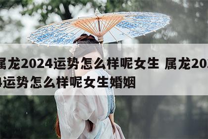 属龙2024运势怎么样呢女生 属龙2024运势怎么样呢女生婚姻