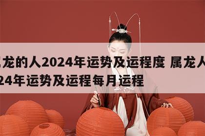 属龙的人2024年运势及运程度 属龙人2024年运势及运程每月运程