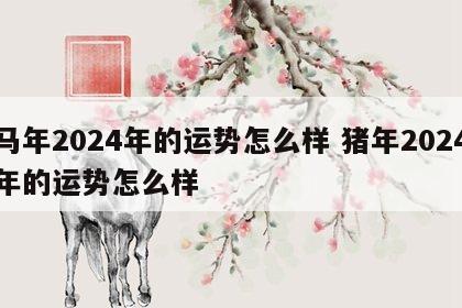 马年2024年的运势怎么样 猪年2024年的运势怎么样